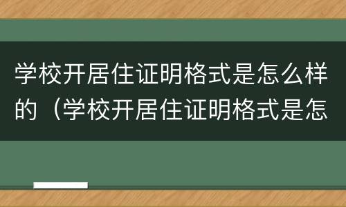 学校开居住证明格式是怎么样的（学校开居住证明格式是怎么样的呢）