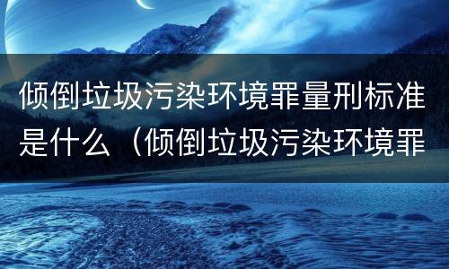 倾倒垃圾污染环境罪量刑标准是什么（倾倒垃圾污染环境罪量刑标准是什么意思）