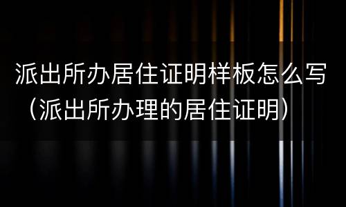 派出所办居住证明样板怎么写（派出所办理的居住证明）