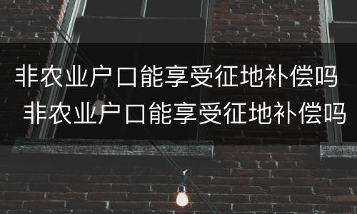 非农业户口能享受征地补偿吗 非农业户口能享受征地补偿吗现在