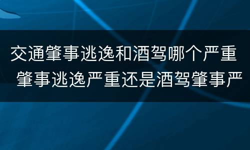 交通肇事逃逸和酒驾哪个严重 肇事逃逸严重还是酒驾肇事严重