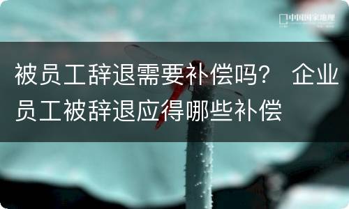 被员工辞退需要补偿吗？ 企业员工被辞退应得哪些补偿