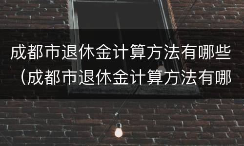 成都市退休金计算方法有哪些（成都市退休金计算方法有哪些呢）