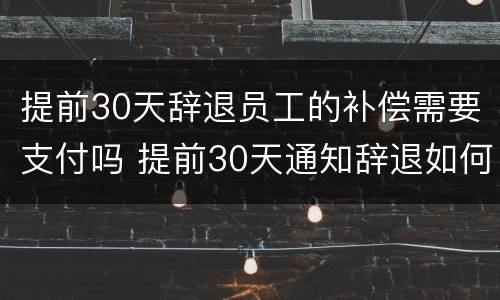 提前30天辞退员工的补偿需要支付吗 提前30天通知辞退如何赔偿