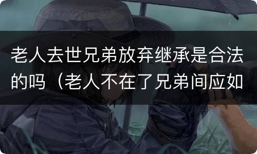 老人去世兄弟放弃继承是合法的吗（老人不在了兄弟间应如何分家产）