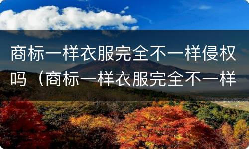 商标一样衣服完全不一样侵权吗（商标一样衣服完全不一样侵权吗为什么）