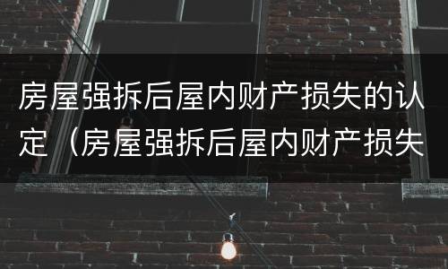 房屋强拆后屋内财产损失的认定（房屋强拆后屋内财产损失的认定有哪些）