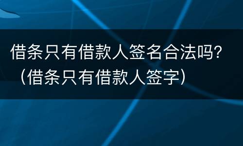 借条只有借款人签名合法吗？（借条只有借款人签字）