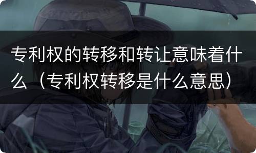 专利权的转移和转让意味着什么（专利权转移是什么意思）