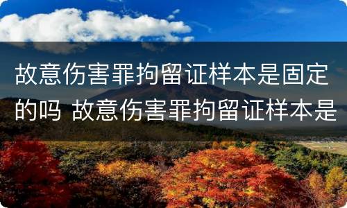 故意伤害罪拘留证样本是固定的吗 故意伤害罪拘留证样本是固定的吗怎么写