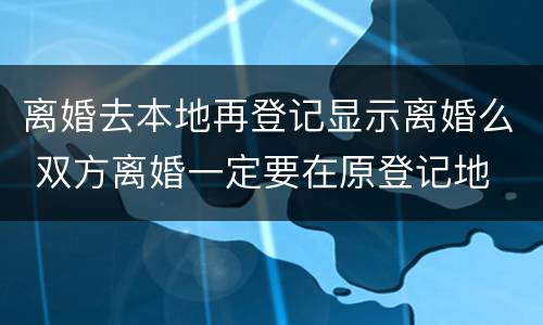 离婚去本地再登记显示离婚么 双方离婚一定要在原登记地