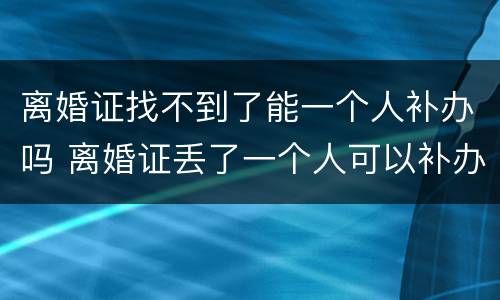 离婚证找不到了能一个人补办吗 离婚证丢了一个人可以补办吗?