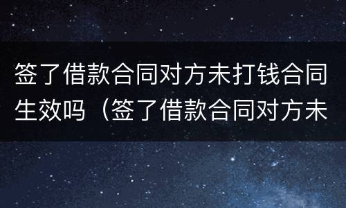 签了借款合同对方未打钱合同生效吗（签了借款合同对方未打钱合同生效吗怎么办）