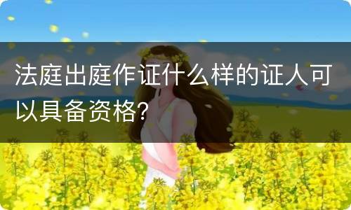 法庭出庭作证什么样的证人可以具备资格？