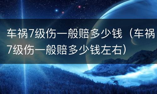 车祸7级伤一般赔多少钱（车祸7级伤一般赔多少钱左右）