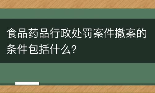 食品药品行政处罚案件撤案的条件包括什么？