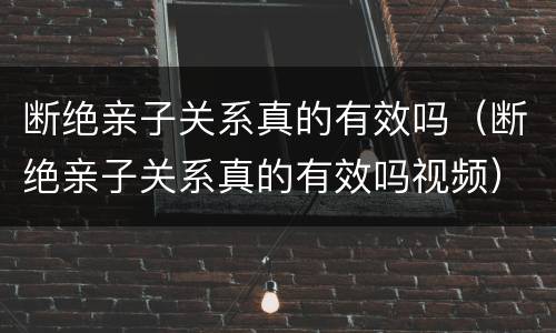 断绝亲子关系真的有效吗（断绝亲子关系真的有效吗视频）