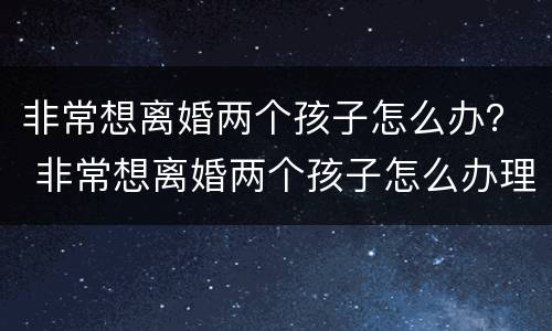 非常想离婚两个孩子怎么办？ 非常想离婚两个孩子怎么办理