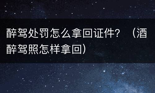 醉驾处罚怎么拿回证件？（酒醉驾照怎样拿回）