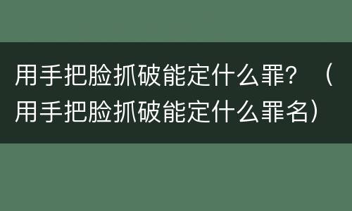 用手把脸抓破能定什么罪？（用手把脸抓破能定什么罪名）