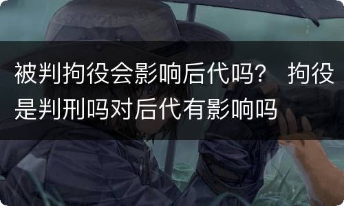 被判拘役会影响后代吗？ 拘役是判刑吗对后代有影响吗