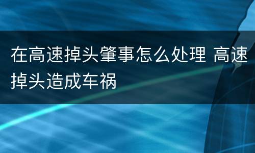 在高速掉头肇事怎么处理 高速掉头造成车祸