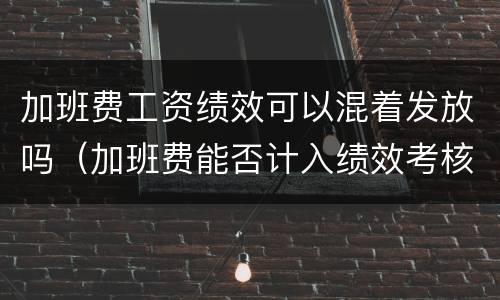 加班费工资绩效可以混着发放吗（加班费能否计入绩效考核）