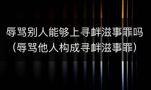 辱骂别人能够上寻衅滋事罪吗（辱骂他人构成寻衅滋事罪）