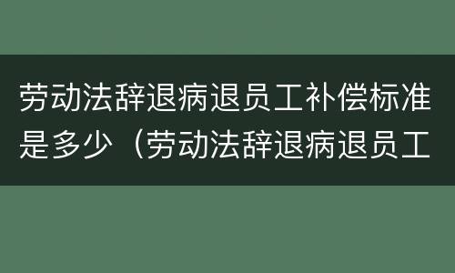 劳动法辞退病退员工补偿标准是多少（劳动法辞退病退员工补偿标准是多少天）