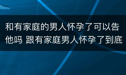 和有家庭的男人怀孕了可以告他吗 跟有家庭男人怀孕了到底该不该生