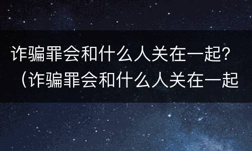 诈骗罪会和什么人关在一起？（诈骗罪会和什么人关在一起）