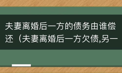 夫妻离婚后一方的债务由谁偿还（夫妻离婚后一方欠债,另一方有义务还吗?）