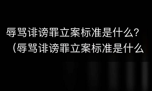 辱骂诽谤罪立案标准是什么？（辱骂诽谤罪立案标准是什么意思）