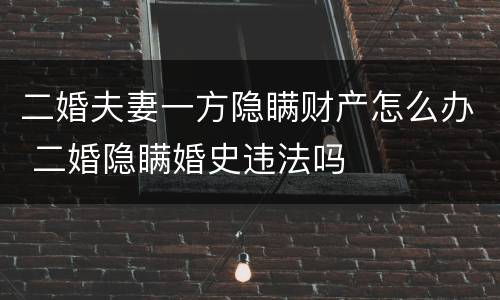 二婚夫妻一方隐瞒财产怎么办 二婚隐瞒婚史违法吗