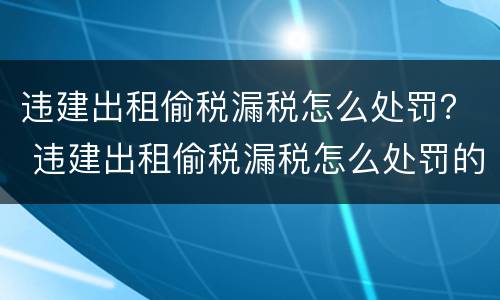 违建出租偷税漏税怎么处罚？ 违建出租偷税漏税怎么处罚的