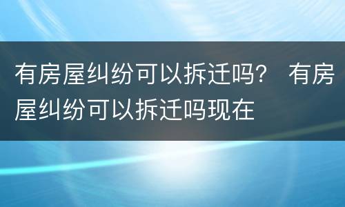 有房屋纠纷可以拆迁吗？ 有房屋纠纷可以拆迁吗现在