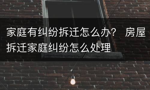 家庭有纠纷拆迁怎么办？ 房屋拆迁家庭纠纷怎么处理