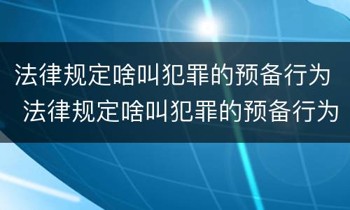 法律规定啥叫犯罪的预备行为 法律规定啥叫犯罪的预备行为呢