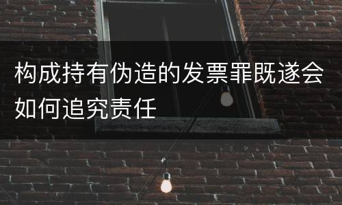 构成持有伪造的发票罪既遂会如何追究责任