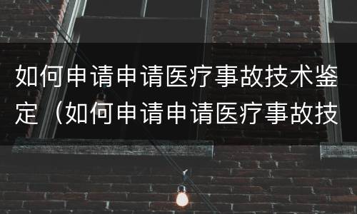 如何申请申请医疗事故技术鉴定（如何申请申请医疗事故技术鉴定证书）