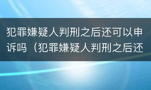 犯罪嫌疑人判刑之后还可以申诉吗（犯罪嫌疑人判刑之后还可以申诉吗）