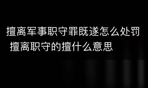 擅离军事职守罪既遂怎么处罚 擅离职守的擅什么意思