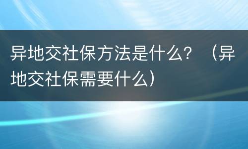 异地交社保方法是什么？（异地交社保需要什么）