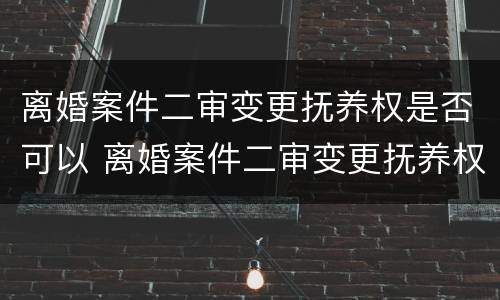 离婚案件二审变更抚养权是否可以 离婚案件二审变更抚养权是否可以改