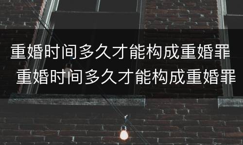 重婚时间多久才能构成重婚罪 重婚时间多久才能构成重婚罪呢