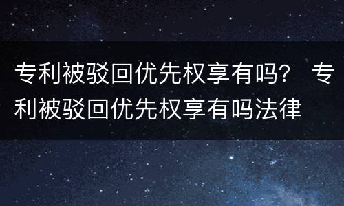 专利被驳回优先权享有吗？ 专利被驳回优先权享有吗法律