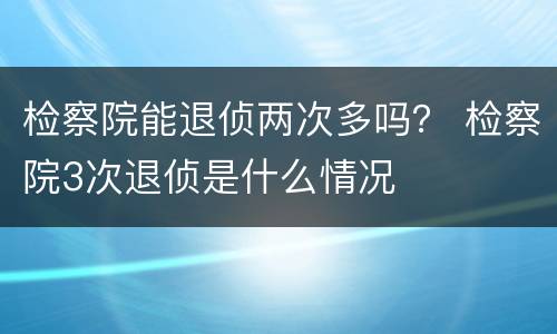 检察院能退侦两次多吗？ 检察院3次退侦是什么情况