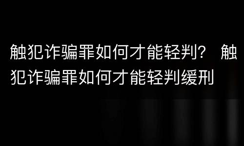 触犯诈骗罪如何才能轻判？ 触犯诈骗罪如何才能轻判缓刑