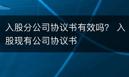 入股分公司协议书有效吗？ 入股现有公司协议书