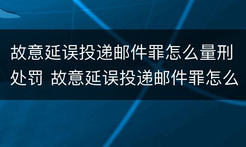 故意延误投递邮件罪怎么量刑处罚 故意延误投递邮件罪怎么量刑处罚的